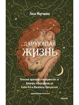 Дарующая жизнь. Женские архетипы в материнстве: от Деметры и Персефоны до Бабы-яги и Василисы Прекрасной - купить в магазине Кассандра, фото, 9785002144082, 