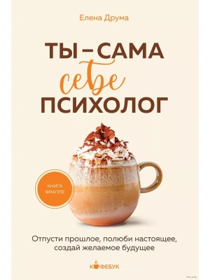 Ты - сама себе психолог. Отпусти прошлое, полюби настоящее, создай желаемое будущее.- купить в магазине Кассандра, фото, 9785041977887, 