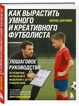 Как вырастить умного и креативного футболиста. Пошаговое руководство по развитию футбольного мышления у детей и подростков - купить в магазине Кассандра, фото, 9785042231469, 