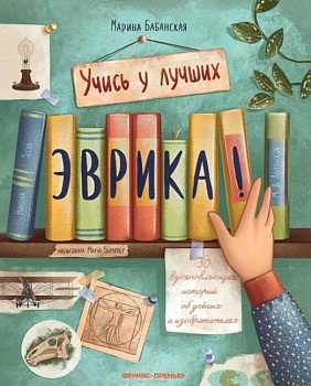 Эврика!: 50 вдохновляющих историй об ученых и изобретателях - купить в магазине Кассандра, фото, 9785222418055, 