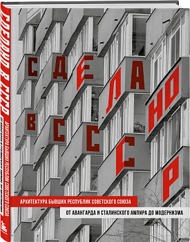Сделано в СССР. Архитектура бывших республик Советского Союза. От авангарда и сталинского ампира до модернизма - купить в магазине Кассандра, фото, 9785041893378, 