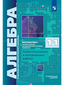 Алгебра и начала математического анализа. 11 класс. Углублённый уровень. Самостоятельные и контрольные работы - купить в магазине Кассандра, фото, 9785091335026, 