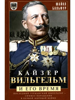 Кайзер Вильгельм и его время. Последний германский император - символ поражения в Перв- купить в магазине Кассандра, фото, 9785952457317, 