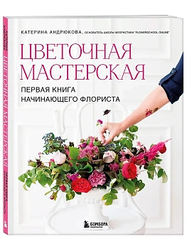 Цветочная мастерская. Первая книга начинающего флориста (новое оформление) - купить в магазине Кассандра, фото, 9785042183386, 