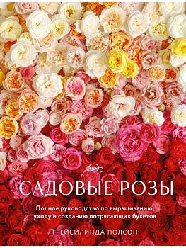 Садовые розы. Полное руководство по выращиванию, уходу и созданию потрясающих букетов - купить в магазине Кассандра, фото, 9785042002342, 